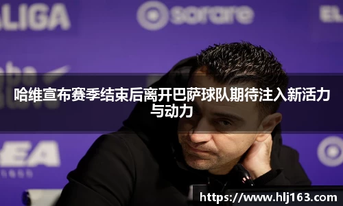 哈维宣布赛季结束后离开巴萨球队期待注入新活力与动力